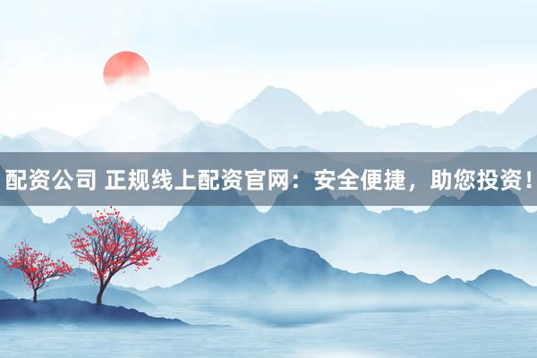 配资公司 正规线上配资官网：安全便捷，助您投资！