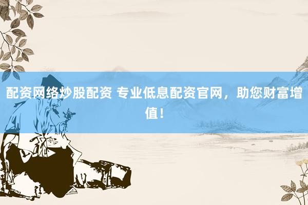配资网络炒股配资 专业低息配资官网，助您财富增值！