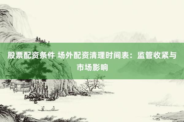 股票配资条件 场外配资清理时间表：监管收紧与市场影响