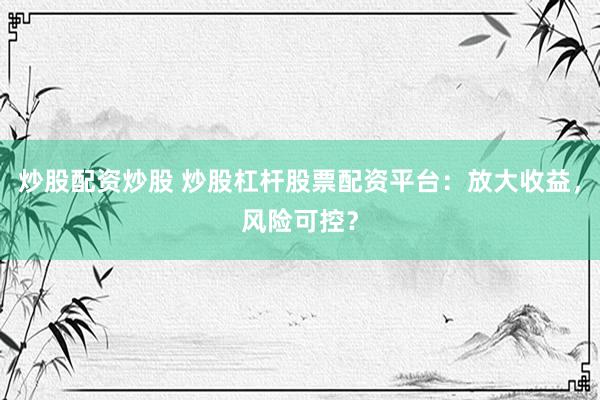 炒股配资炒股 炒股杠杆股票配资平台：放大收益，风险可控？
