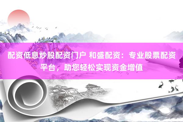配资低息炒股配资门户 和盛配资：专业股票配资平台，助您轻松实现资金增值