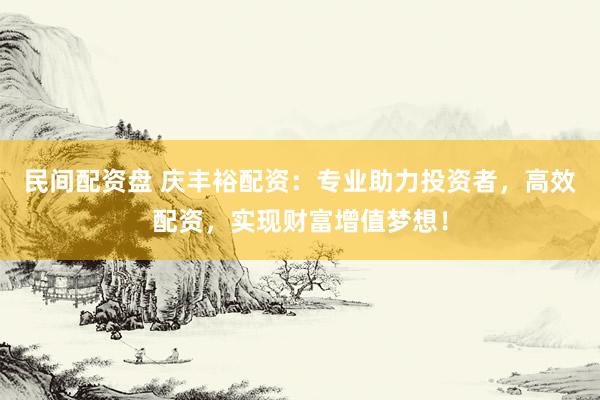 民间配资盘 庆丰裕配资：专业助力投资者，高效配资，实现财富增值梦想！