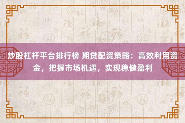 炒股杠杆平台排行榜 期贷配资策略：高效利用资金，把握市场机遇，实现稳健盈利