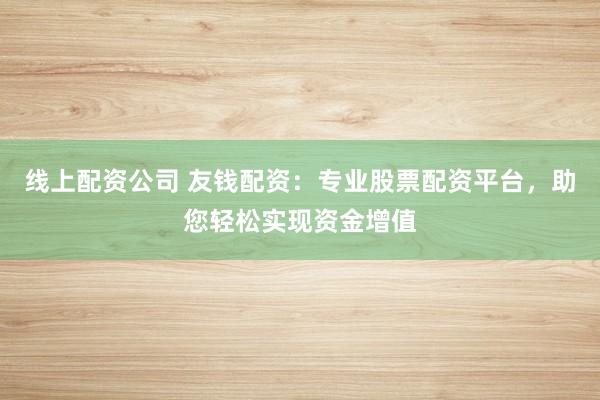线上配资公司 友钱配资：专业股票配资平台，助您轻松实现资金增值