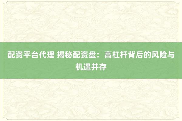 配资平台代理 揭秘配资盘：高杠杆背后的风险与机遇并存