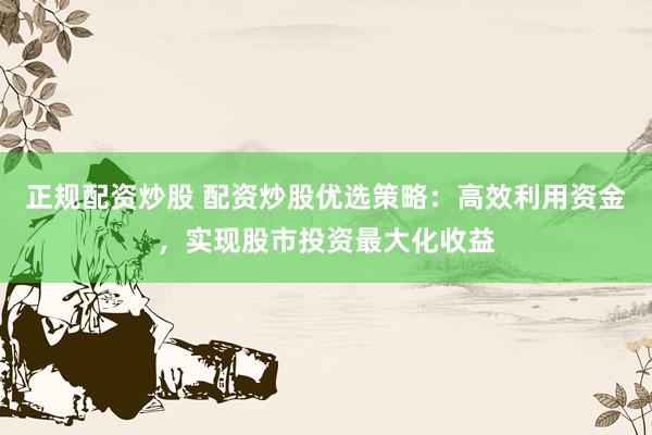 正规配资炒股 配资炒股优选策略：高效利用资金，实现股市投资最大化收益
