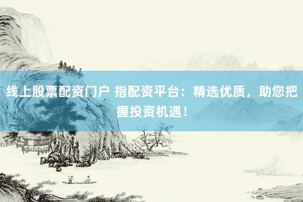 线上股票配资门户 指配资平台：精选优质，助您把握投资机遇！