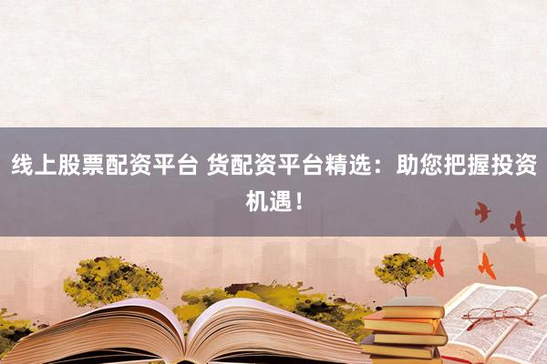 线上股票配资平台 货配资平台精选：助您把握投资机遇！