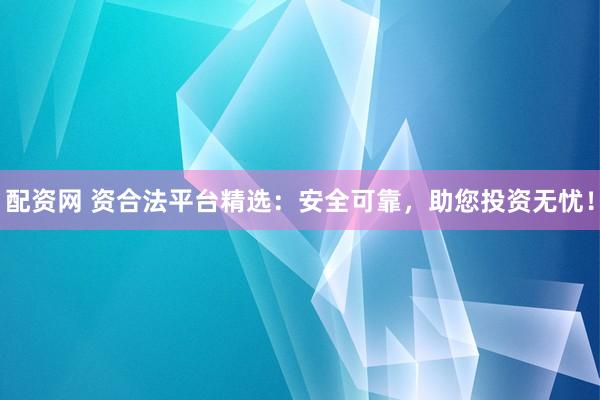 配资网 资合法平台精选：安全可靠，助您投资无忧！