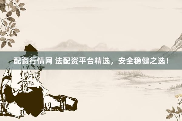 配资行情网 法配资平台精选，安全稳健之选！