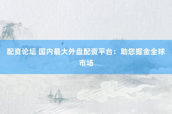 配资论坛 国内最大外盘配资平台：助您掘金全球市场