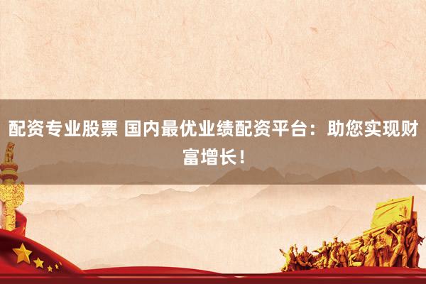 配资专业股票 国内最优业绩配资平台：助您实现财富增长！
