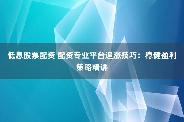 低息股票配资 配资专业平台追涨技巧：稳健盈利策略精讲