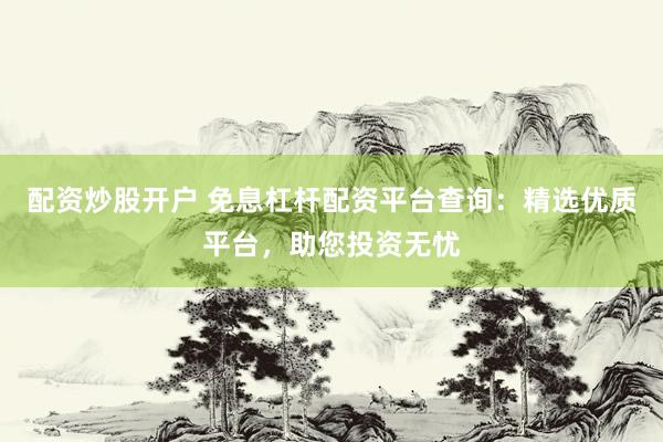 配资炒股开户 免息杠杆配资平台查询：精选优质平台，助您投资无忧