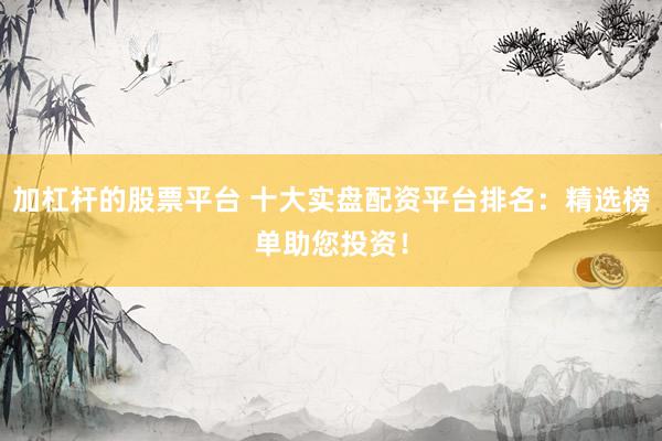 加杠杆的股票平台 十大实盘配资平台排名：精选榜单助您投资！