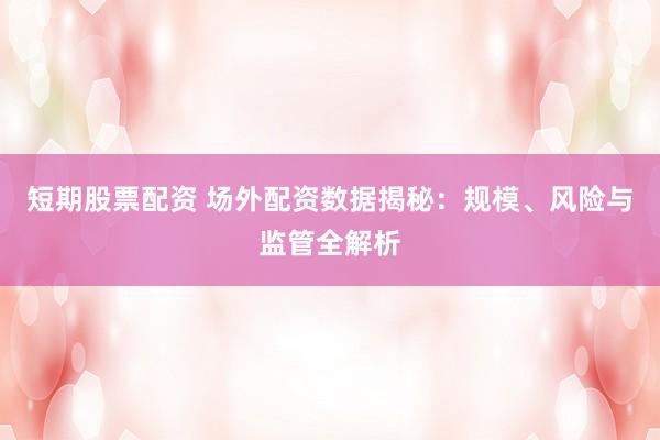 短期股票配资 场外配资数据揭秘：规模、风险与监管全解析