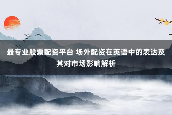 最专业股票配资平台 场外配资在英语中的表达及其对市场影响解析