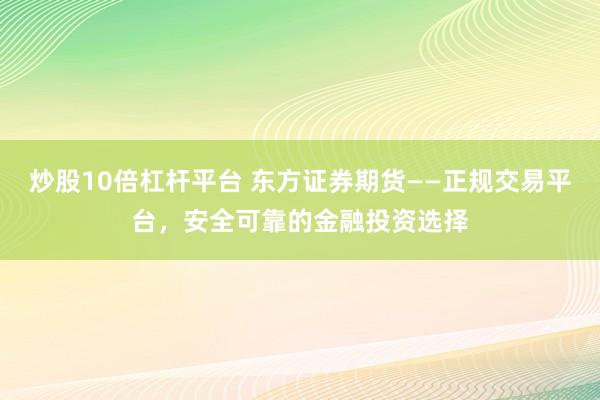 炒股10倍杠杆平台 东方证券期货——正规交易平台，安全可靠的金融投资选择
