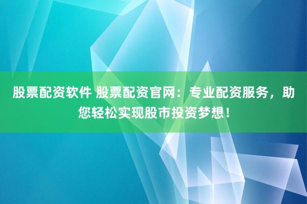 股票配资软件 股票配资官网：专业配资服务，助您轻松实现股市投资梦想！