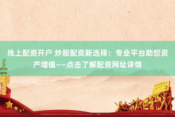 线上配资开户 炒股配资新选择：专业平台助您资产增值——点击了解配资网址详情