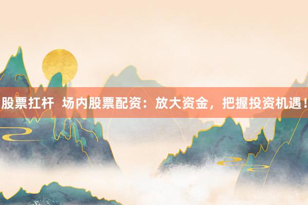 股票扛杆  场内股票配资：放大资金，把握投资机遇！
