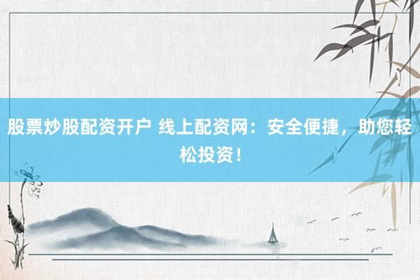 股票炒股配资开户 线上配资网：安全便捷，助您轻松投资！