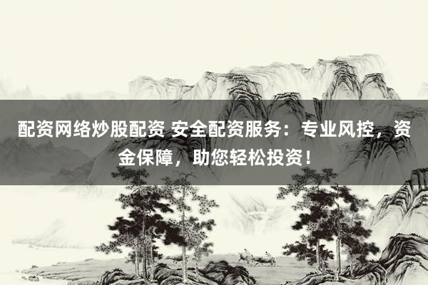 配资网络炒股配资 安全配资服务：专业风控，资金保障，助您轻松投资！
