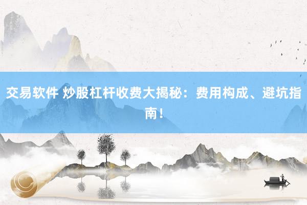 交易软件 炒股杠杆收费大揭秘：费用构成、避坑指南！