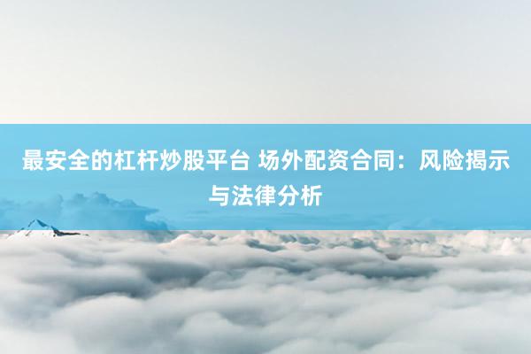 最安全的杠杆炒股平台 场外配资合同：风险揭示与法律分析