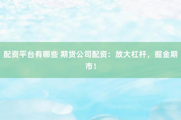 配资平台有哪些 期货公司配资：放大杠杆，掘金期市！