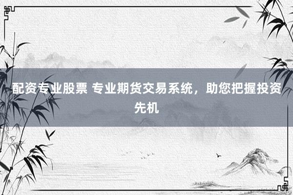 配资专业股票 专业期货交易系统，助您把握投资先机