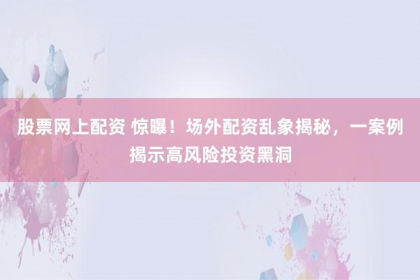 股票网上配资 惊曝！场外配资乱象揭秘，一案例揭示高风险投资黑洞