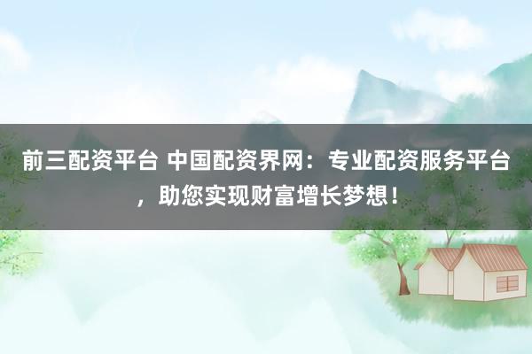 前三配资平台 中国配资界网：专业配资服务平台，助您实现财富增长梦想！