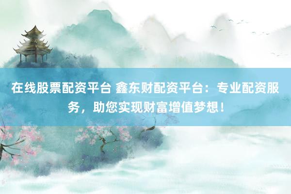 在线股票配资平台 鑫东财配资平台：专业配资服务，助您实现财富增值梦想！