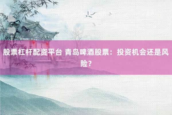 股票杠杆配资平台 青岛啤酒股票：投资机会还是风险？