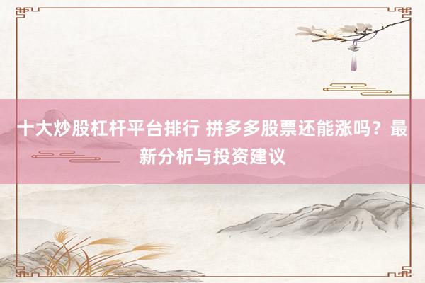 十大炒股杠杆平台排行 拼多多股票还能涨吗？最新分析与投资建议