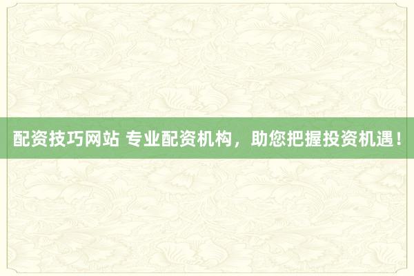 配资技巧网站 专业配资机构，助您把握投资机遇！