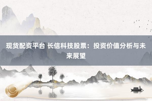 现货配资平台 长信科技股票：投资价值分析与未来展望