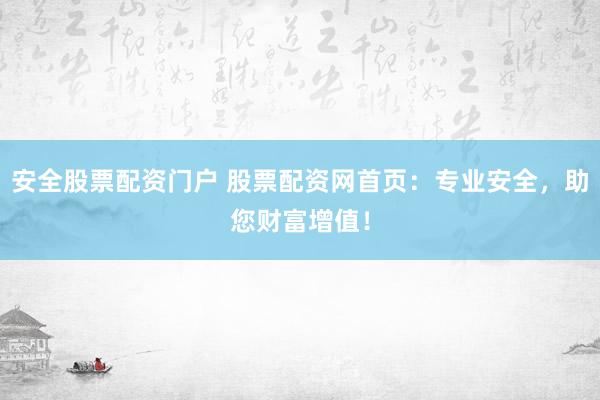 安全股票配资门户 股票配资网首页：专业安全，助您财富增值！