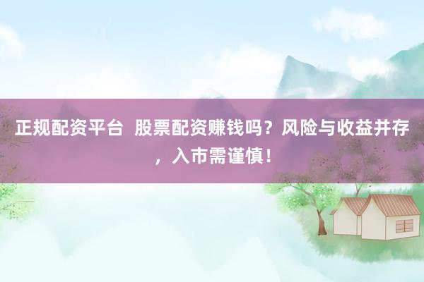 正规配资平台  股票配资赚钱吗？风险与收益并存，入市需谨慎！