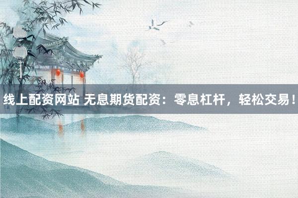 线上配资网站 无息期货配资：零息杠杆，轻松交易！