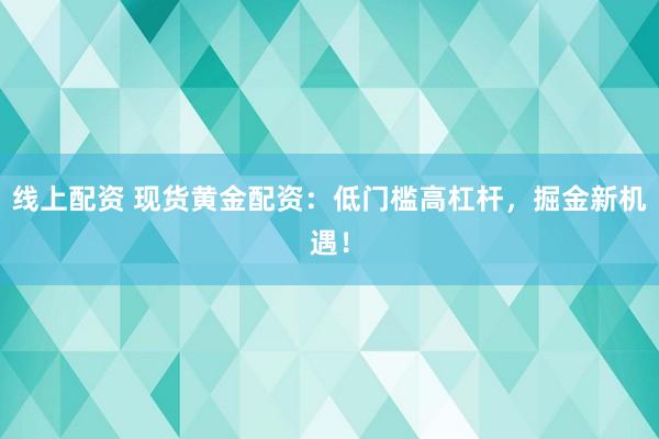 线上配资 现货黄金配资：低门槛高杠杆，掘金新机遇！
