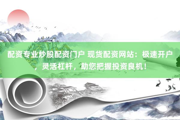 配资专业炒股配资门户 现货配资网站：极速开户，灵活杠杆，助您把握投资良机！