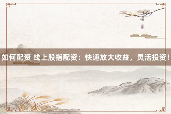 如何配资 线上股指配资：快速放大收益，灵活投资！