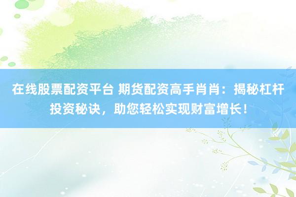 在线股票配资平台 期货配资高手肖肖：揭秘杠杆投资秘诀，助您轻松实现财富增长！