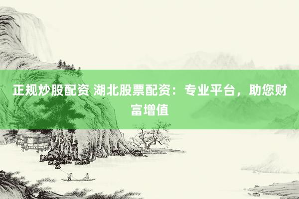 正规炒股配资 湖北股票配资：专业平台，助您财富增值
