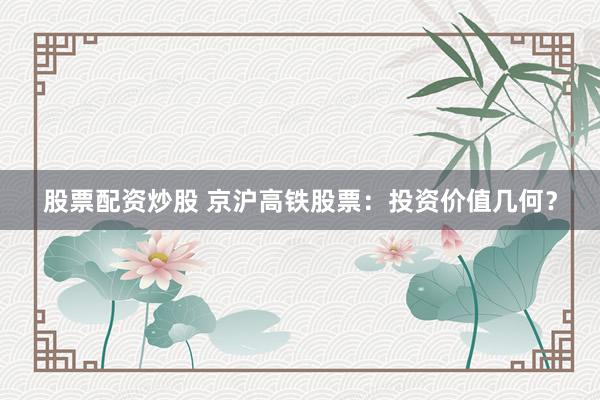 股票配资炒股 京沪高铁股票：投资价值几何？