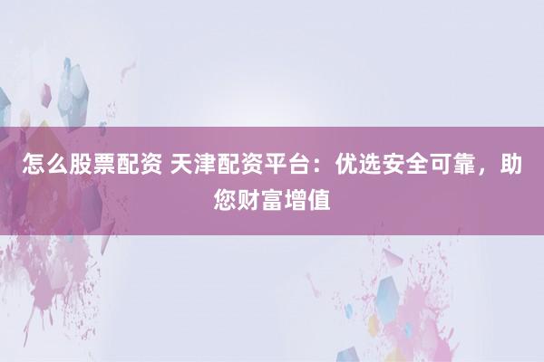 怎么股票配资 天津配资平台：优选安全可靠，助您财富增值