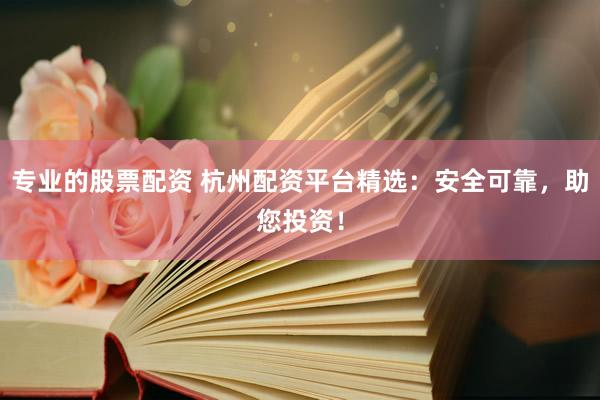 专业的股票配资 杭州配资平台精选：安全可靠，助您投资！