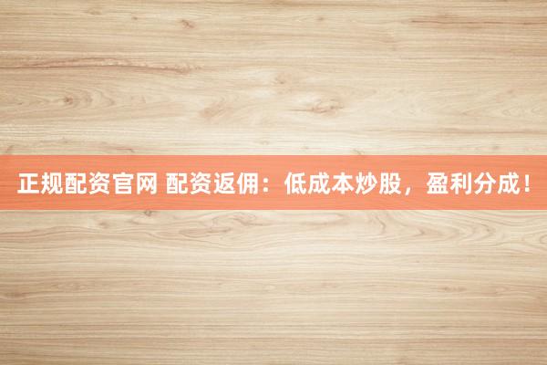 正规配资官网 配资返佣：低成本炒股，盈利分成！